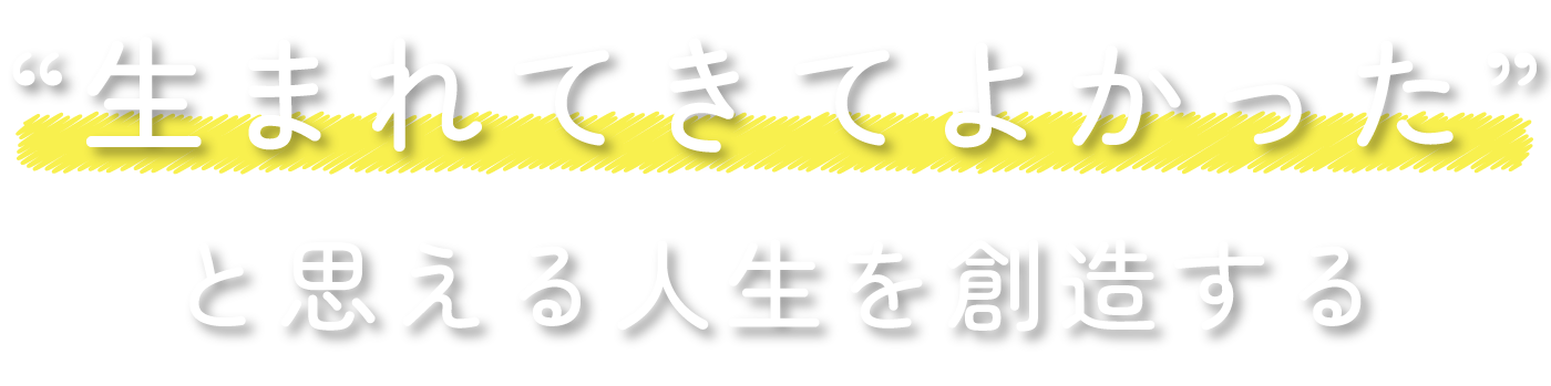 「生まれてきてよかった」と思える人生を創造する